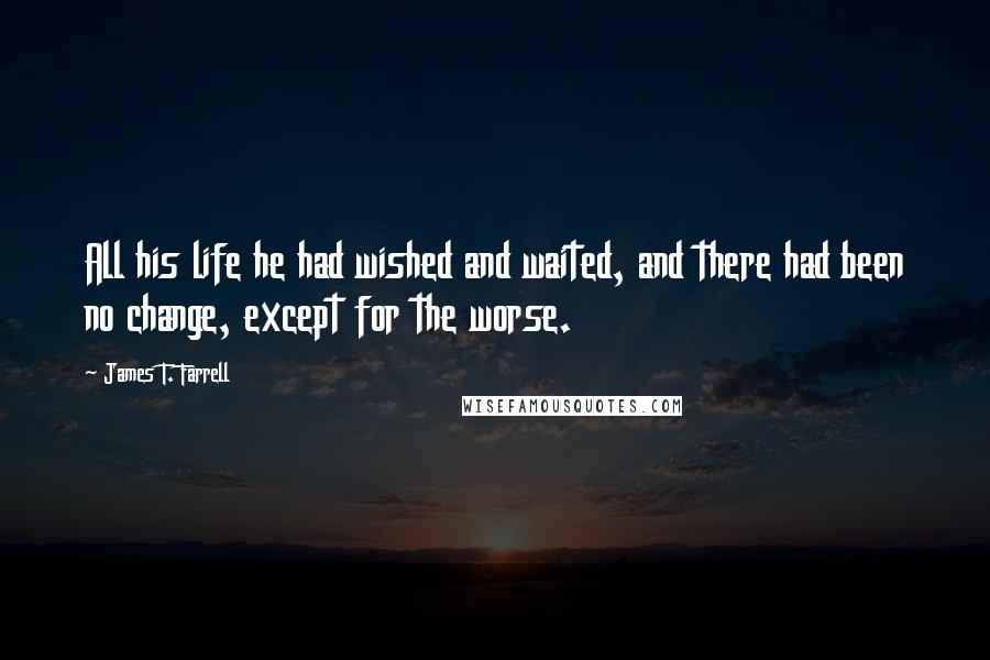 James T. Farrell Quotes: All his life he had wished and waited, and there had been no change, except for the worse.