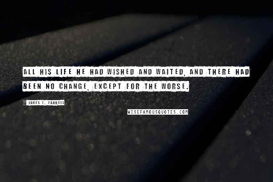 James T. Farrell Quotes: All his life he had wished and waited, and there had been no change, except for the worse.