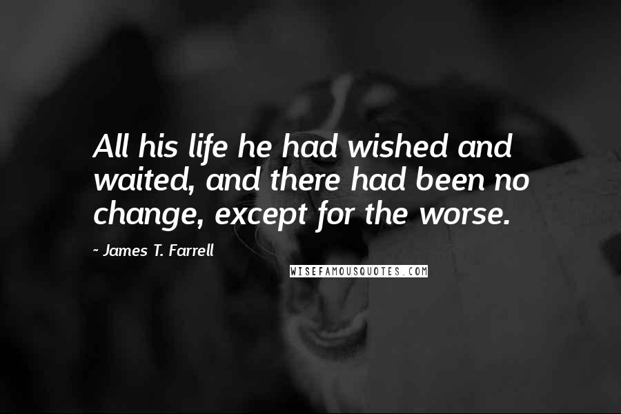 James T. Farrell Quotes: All his life he had wished and waited, and there had been no change, except for the worse.