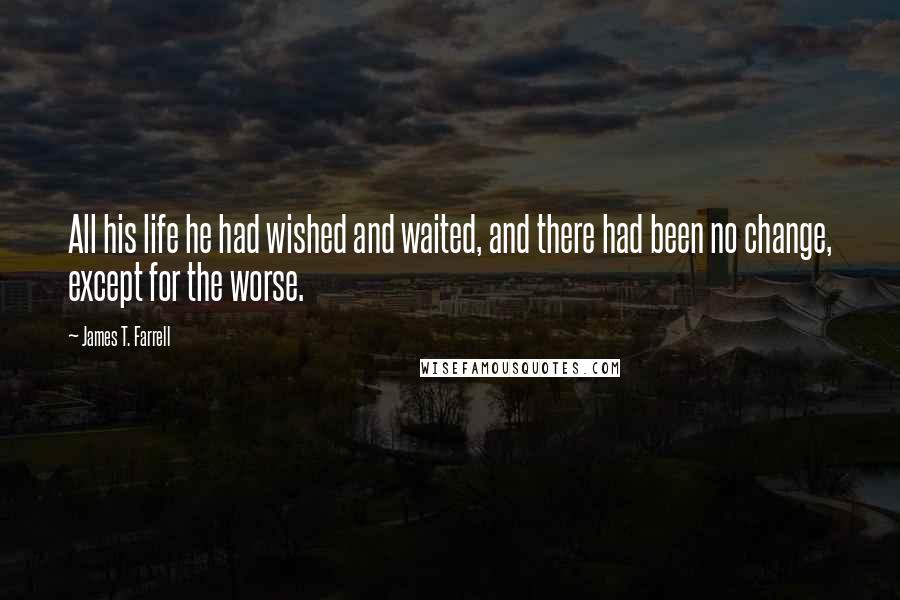 James T. Farrell Quotes: All his life he had wished and waited, and there had been no change, except for the worse.