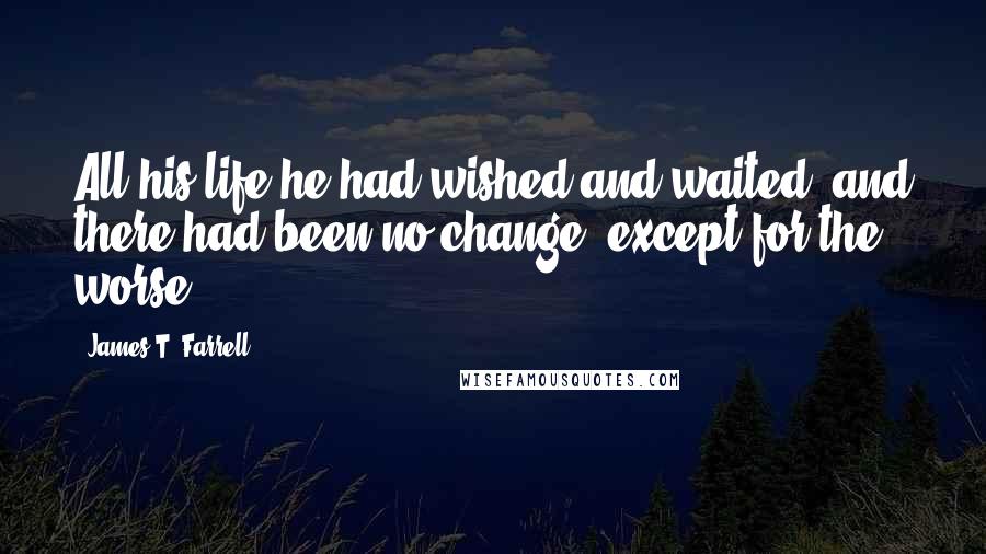 James T. Farrell Quotes: All his life he had wished and waited, and there had been no change, except for the worse.