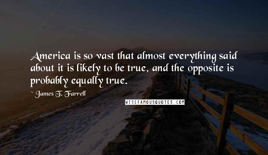 James T. Farrell Quotes: America is so vast that almost everything said about it is likely to be true, and the opposite is probably equally true.