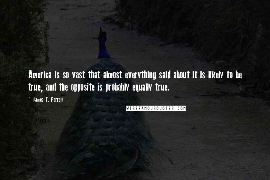 James T. Farrell Quotes: America is so vast that almost everything said about it is likely to be true, and the opposite is probably equally true.