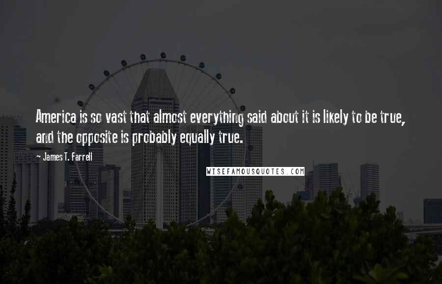 James T. Farrell Quotes: America is so vast that almost everything said about it is likely to be true, and the opposite is probably equally true.