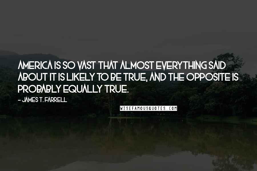 James T. Farrell Quotes: America is so vast that almost everything said about it is likely to be true, and the opposite is probably equally true.