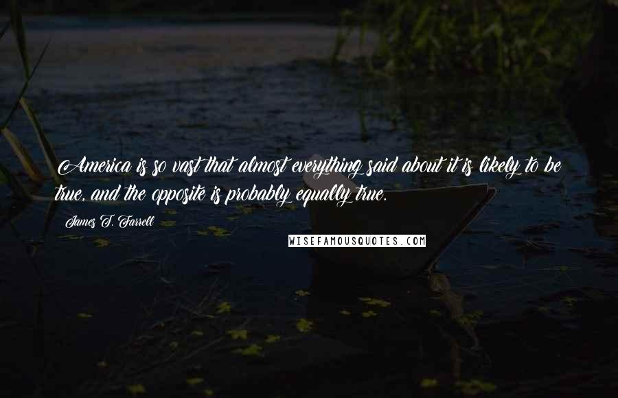 James T. Farrell Quotes: America is so vast that almost everything said about it is likely to be true, and the opposite is probably equally true.