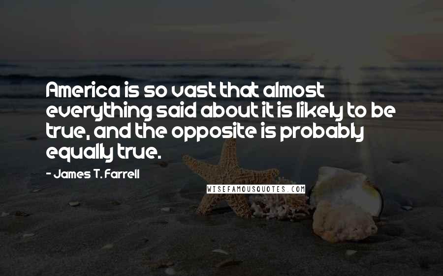 James T. Farrell Quotes: America is so vast that almost everything said about it is likely to be true, and the opposite is probably equally true.