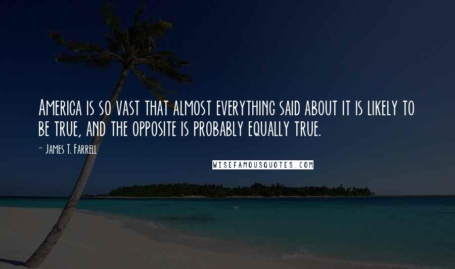 James T. Farrell Quotes: America is so vast that almost everything said about it is likely to be true, and the opposite is probably equally true.