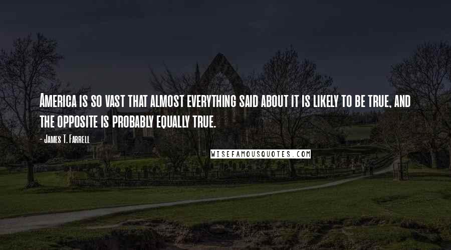 James T. Farrell Quotes: America is so vast that almost everything said about it is likely to be true, and the opposite is probably equally true.