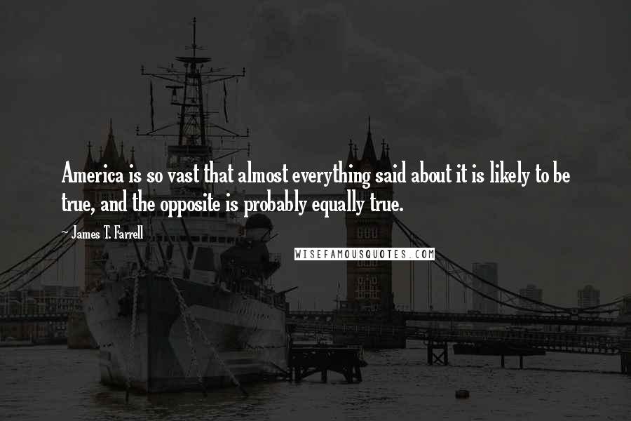 James T. Farrell Quotes: America is so vast that almost everything said about it is likely to be true, and the opposite is probably equally true.