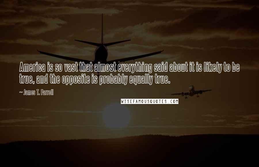 James T. Farrell Quotes: America is so vast that almost everything said about it is likely to be true, and the opposite is probably equally true.