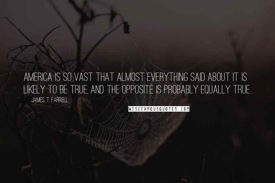 James T. Farrell Quotes: America is so vast that almost everything said about it is likely to be true, and the opposite is probably equally true.