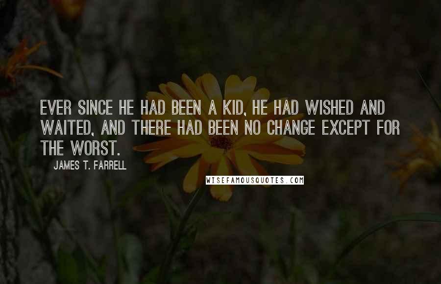 James T. Farrell Quotes: Ever since he had been a kid, he had wished and waited, and there had been no change except for the worst.