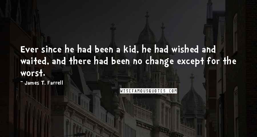 James T. Farrell Quotes: Ever since he had been a kid, he had wished and waited, and there had been no change except for the worst.