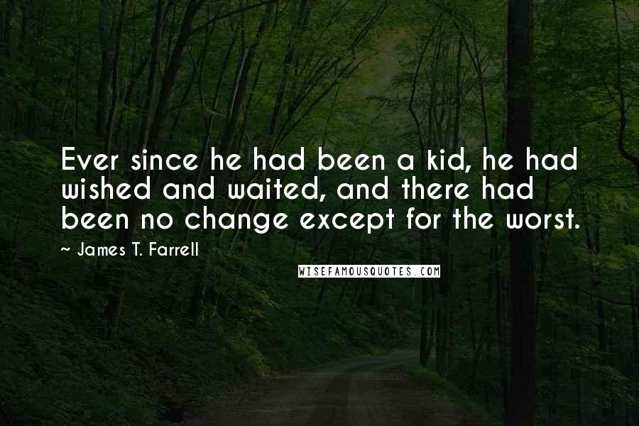 James T. Farrell Quotes: Ever since he had been a kid, he had wished and waited, and there had been no change except for the worst.