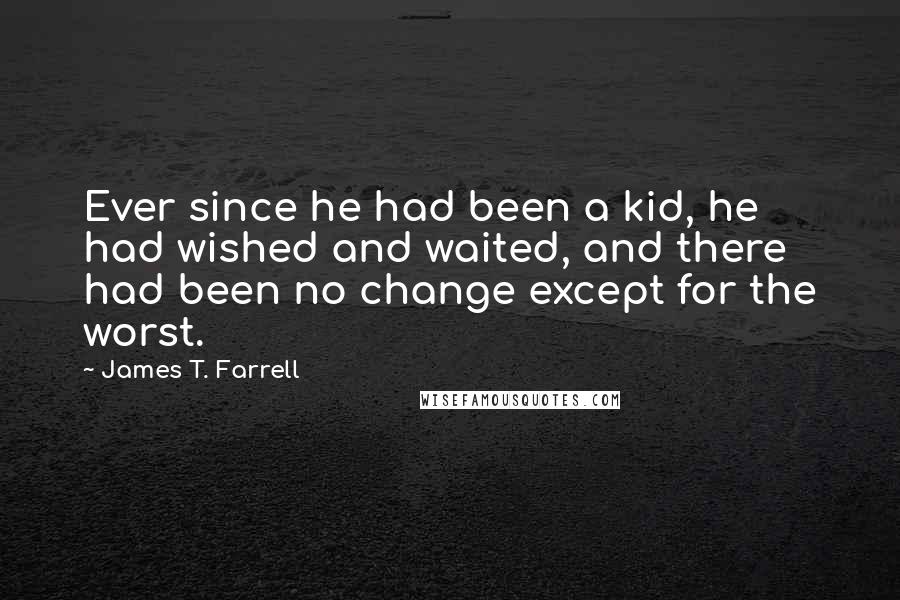 James T. Farrell Quotes: Ever since he had been a kid, he had wished and waited, and there had been no change except for the worst.