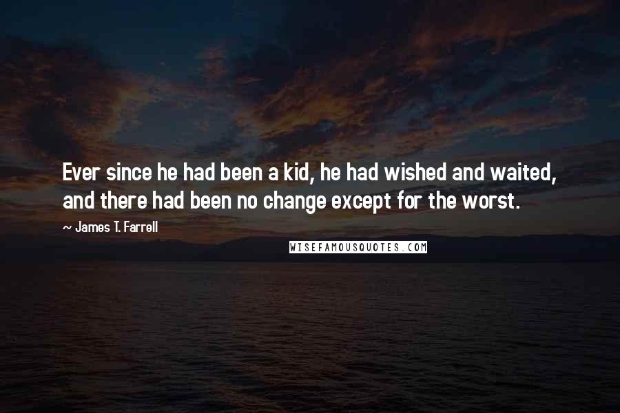 James T. Farrell Quotes: Ever since he had been a kid, he had wished and waited, and there had been no change except for the worst.