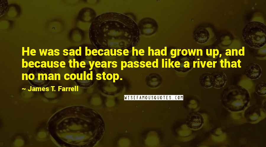 James T. Farrell Quotes: He was sad because he had grown up, and because the years passed like a river that no man could stop.