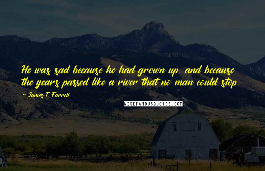 James T. Farrell Quotes: He was sad because he had grown up, and because the years passed like a river that no man could stop.