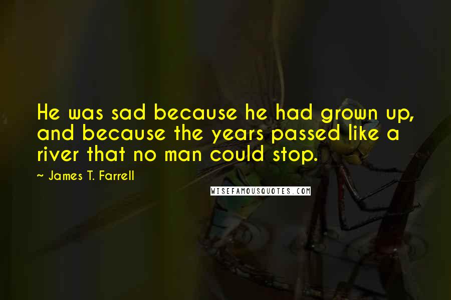 James T. Farrell Quotes: He was sad because he had grown up, and because the years passed like a river that no man could stop.