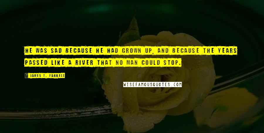 James T. Farrell Quotes: He was sad because he had grown up, and because the years passed like a river that no man could stop.