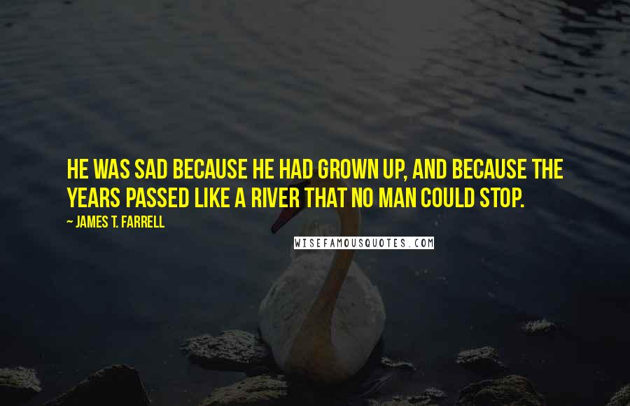 James T. Farrell Quotes: He was sad because he had grown up, and because the years passed like a river that no man could stop.