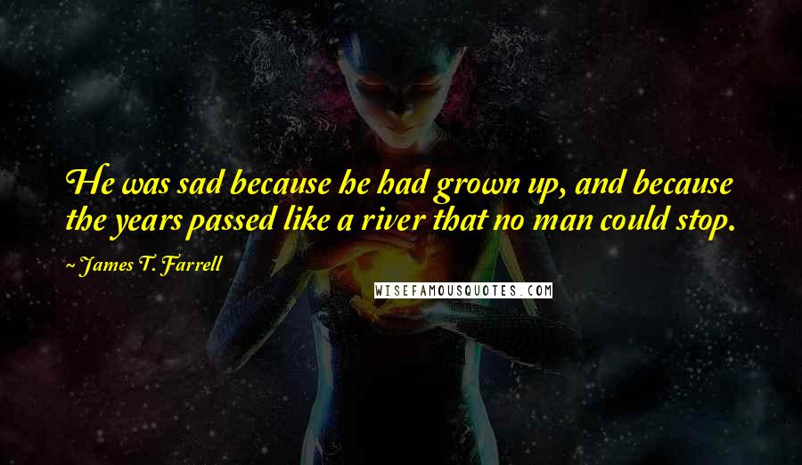 James T. Farrell Quotes: He was sad because he had grown up, and because the years passed like a river that no man could stop.