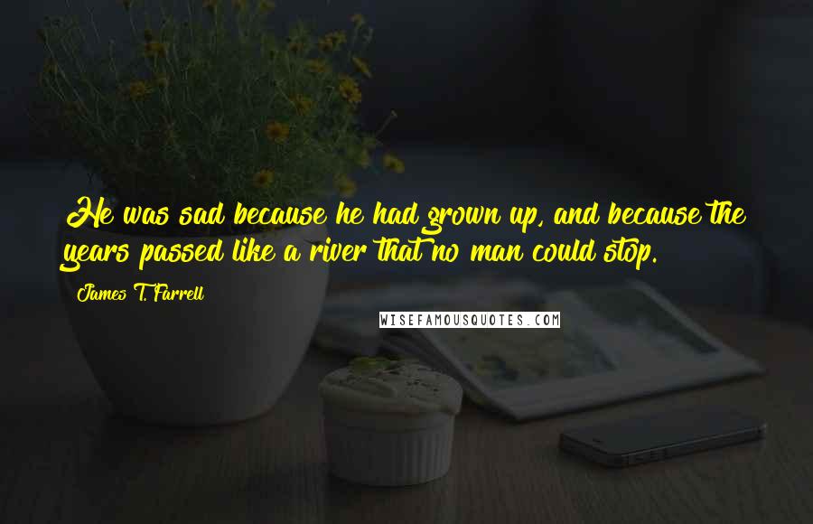 James T. Farrell Quotes: He was sad because he had grown up, and because the years passed like a river that no man could stop.