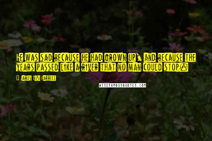 James T. Farrell Quotes: He was sad because he had grown up, and because the years passed like a river that no man could stop.