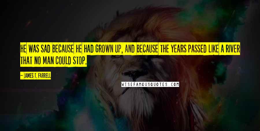 James T. Farrell Quotes: He was sad because he had grown up, and because the years passed like a river that no man could stop.