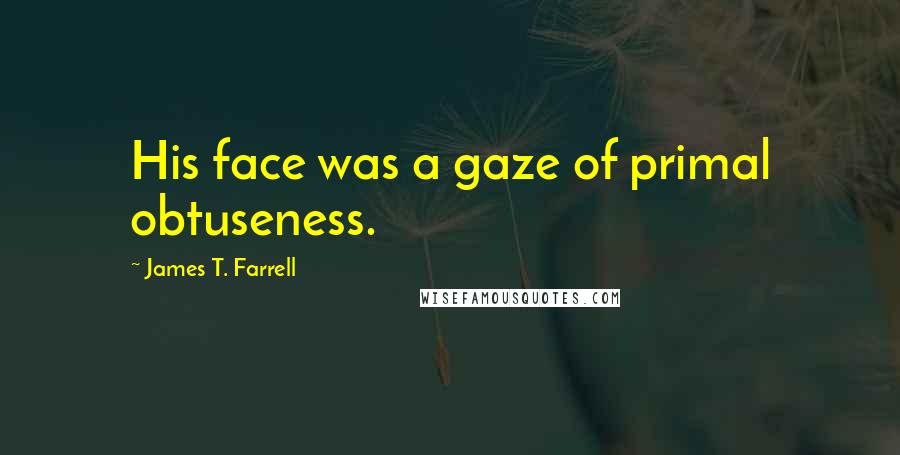 James T. Farrell Quotes: His face was a gaze of primal obtuseness.