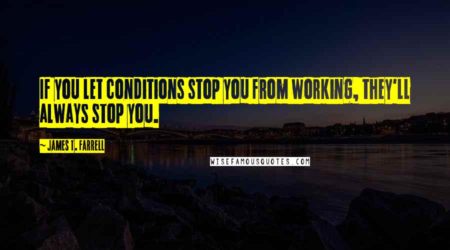 James T. Farrell Quotes: If you let conditions stop you from working, they'll always stop you.