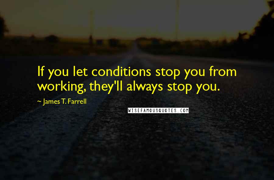 James T. Farrell Quotes: If you let conditions stop you from working, they'll always stop you.