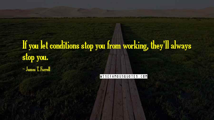 James T. Farrell Quotes: If you let conditions stop you from working, they'll always stop you.