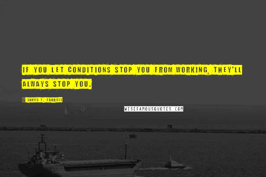 James T. Farrell Quotes: If you let conditions stop you from working, they'll always stop you.