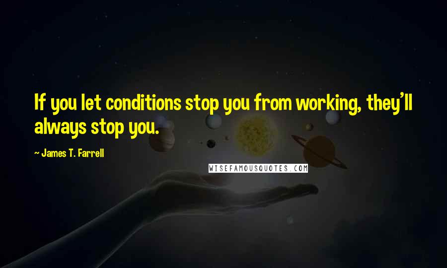 James T. Farrell Quotes: If you let conditions stop you from working, they'll always stop you.