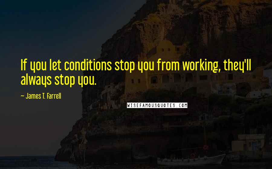 James T. Farrell Quotes: If you let conditions stop you from working, they'll always stop you.