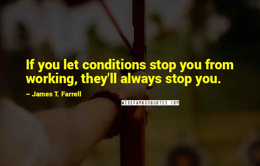James T. Farrell Quotes: If you let conditions stop you from working, they'll always stop you.