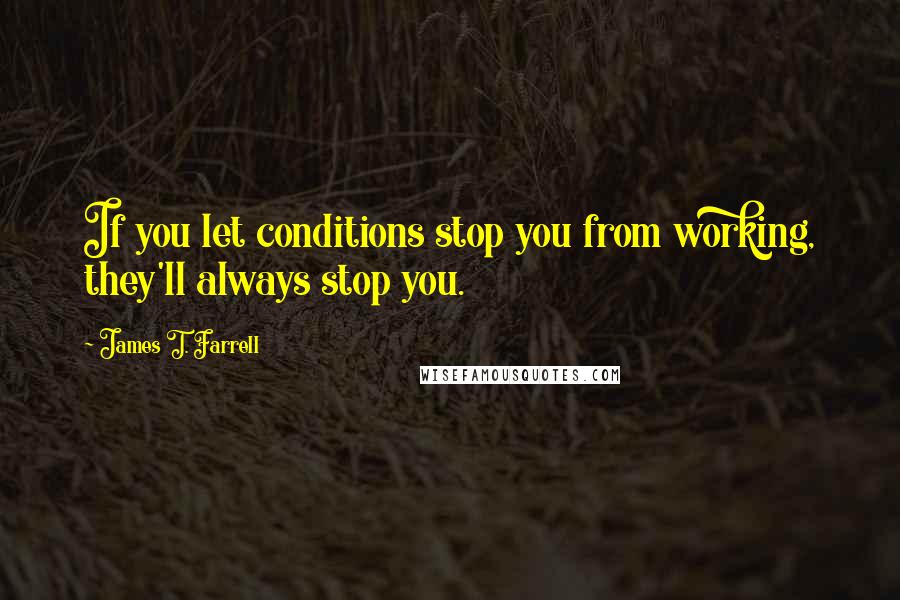 James T. Farrell Quotes: If you let conditions stop you from working, they'll always stop you.