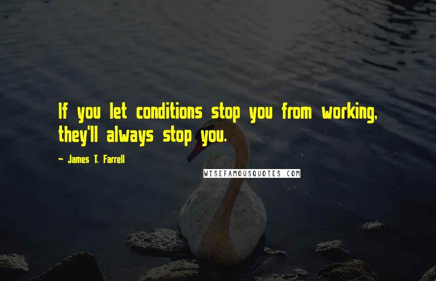 James T. Farrell Quotes: If you let conditions stop you from working, they'll always stop you.