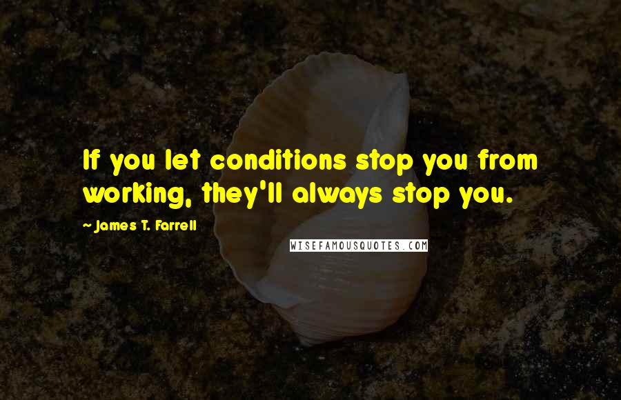 James T. Farrell Quotes: If you let conditions stop you from working, they'll always stop you.