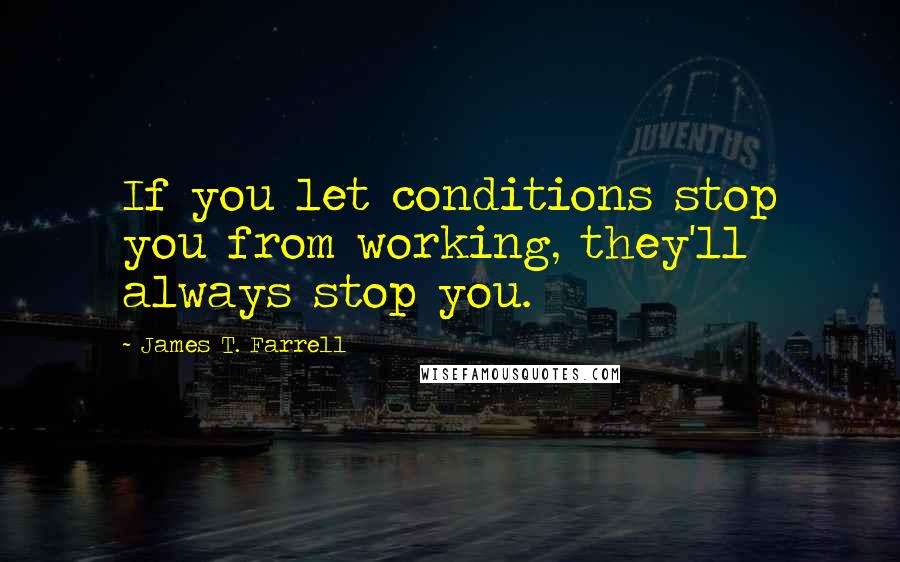 James T. Farrell Quotes: If you let conditions stop you from working, they'll always stop you.