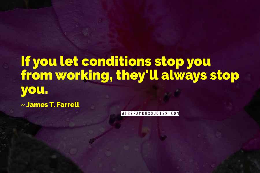 James T. Farrell Quotes: If you let conditions stop you from working, they'll always stop you.