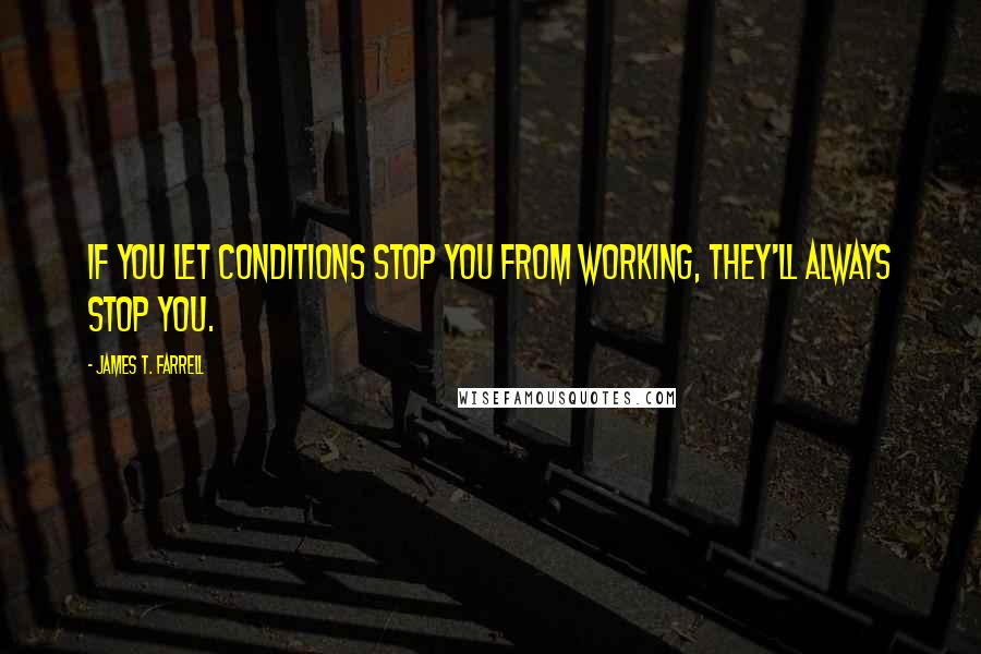 James T. Farrell Quotes: If you let conditions stop you from working, they'll always stop you.