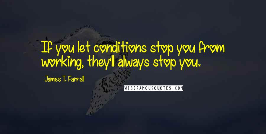 James T. Farrell Quotes: If you let conditions stop you from working, they'll always stop you.