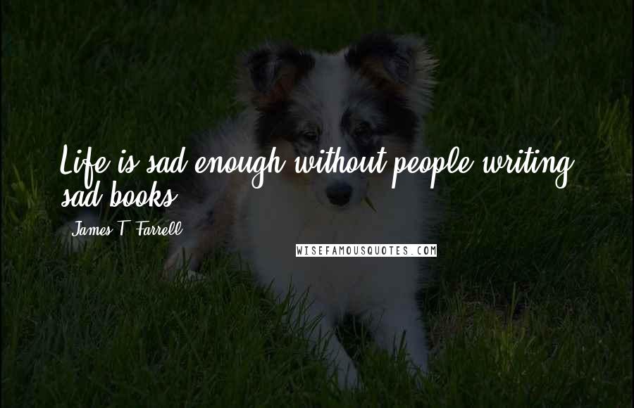 James T. Farrell Quotes: Life is sad enough without people writing sad books.