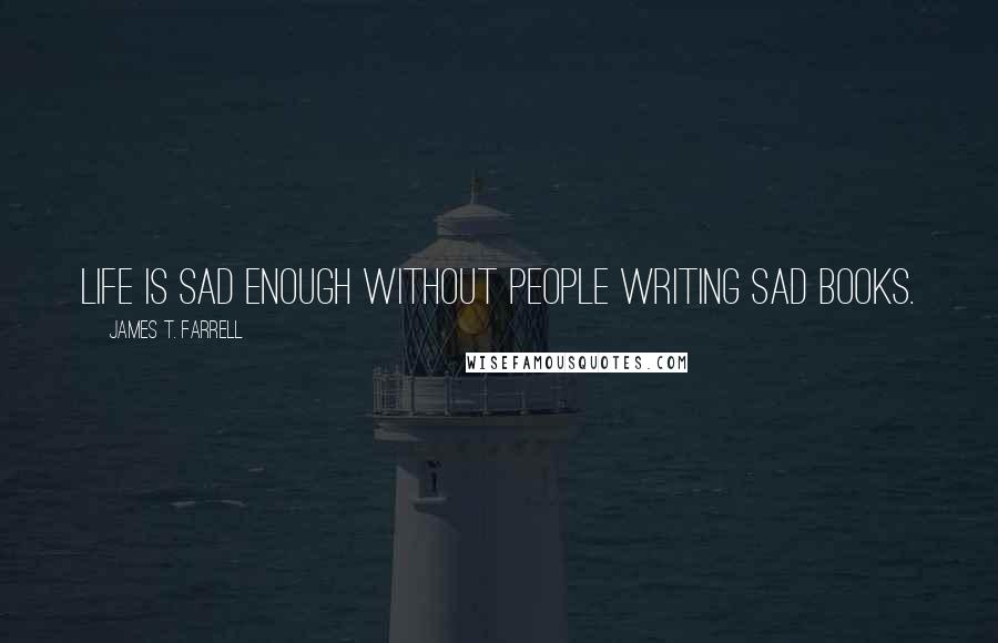 James T. Farrell Quotes: Life is sad enough without people writing sad books.