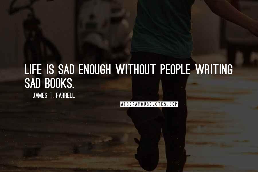 James T. Farrell Quotes: Life is sad enough without people writing sad books.