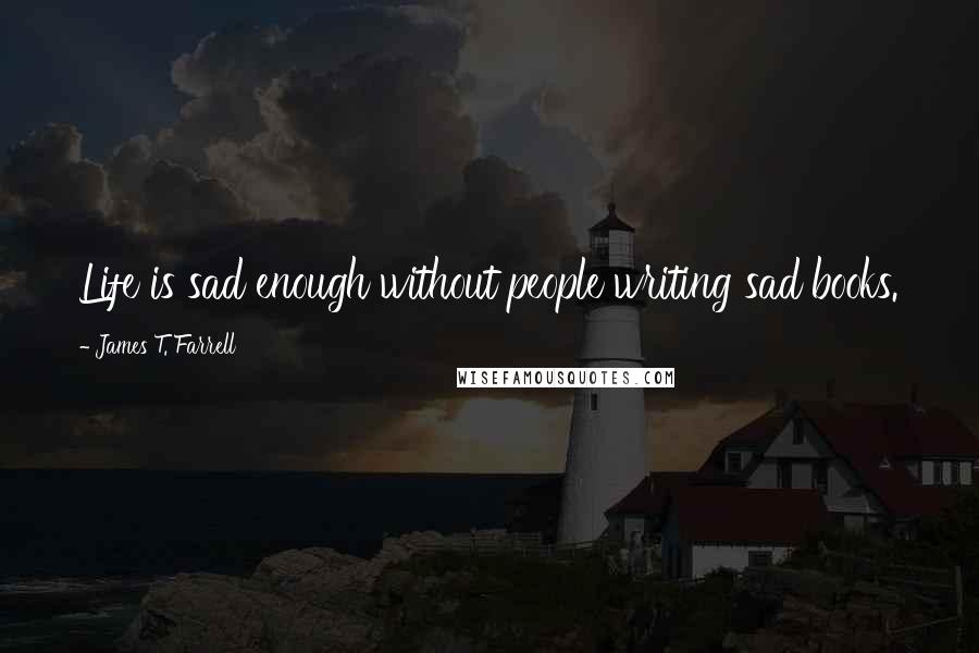 James T. Farrell Quotes: Life is sad enough without people writing sad books.