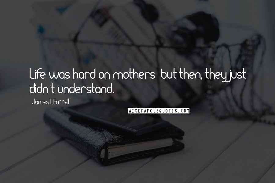 James T. Farrell Quotes: Life was hard on mothers; but then, they just didn't understand.